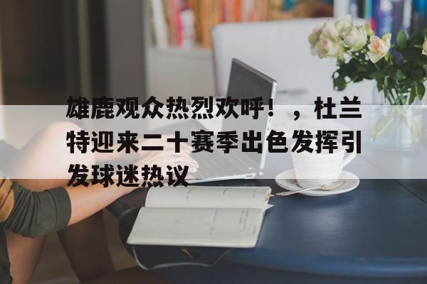 雄鹿观众热烈欢呼！，杜兰特迎来二十赛季出色发挥引发球迷热议的简单介绍-爱游戏平台中心