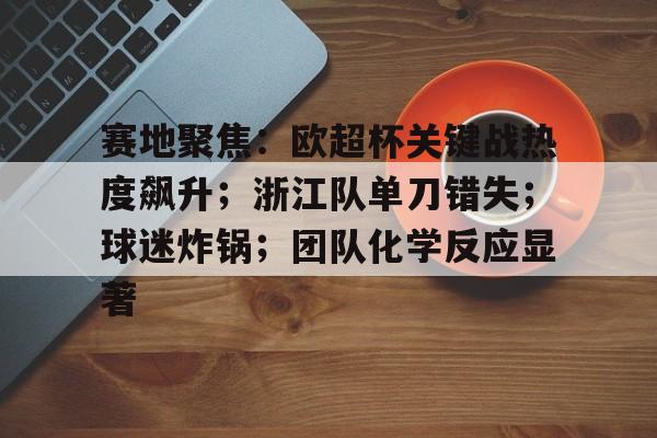 赛地聚焦：欧超杯关键战热度飙升；浙江队单刀错失；球迷炸锅；团队化学反应显著的简单介绍-爱游戏