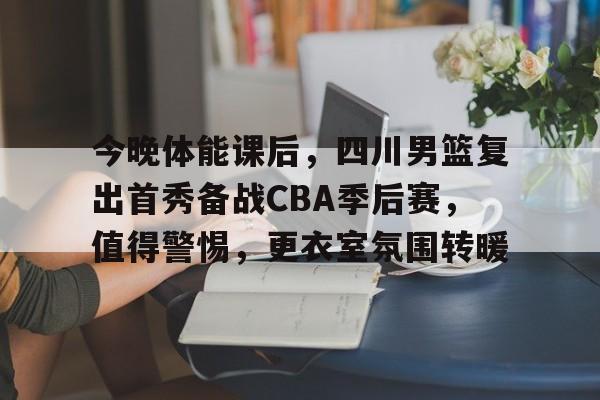 包含今晚体能课后，四川男篮复出首秀备战CBA季后赛，值得警惕，更衣室氛围转暖的词条-爱游戏官方入口