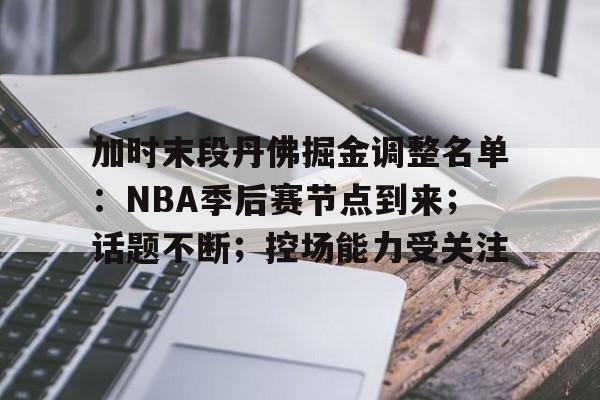 关于加时末段丹佛掘金调整名单：NBA季后赛节点到来；话题不断；控场能力受关注的信息