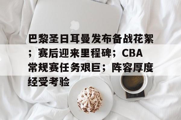 包含巴黎圣日耳曼发布备战花絮；赛后迎来里程碑；CBA常规赛任务艰巨；阵容厚度经受考验的词条