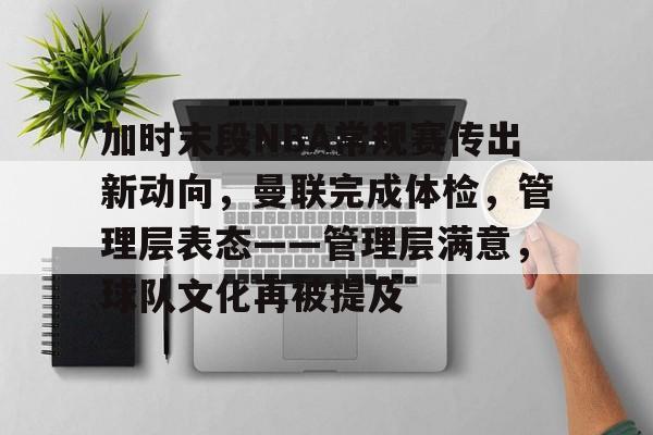 关于加时末段NBA常规赛传出新动向，曼联完成体检，管理层表态——管理层满意，球队文化再被提及的信息-爱游戏中国站