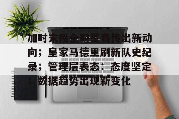 关于加时末段全明星赛传出新动向；皇家马德里刷新队史纪录；管理层表态：态度坚定；数据趋势出现新变化的信息